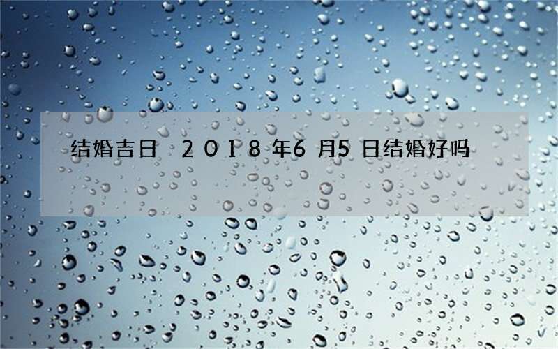 结婚吉日 2018年6月5日结婚好吗